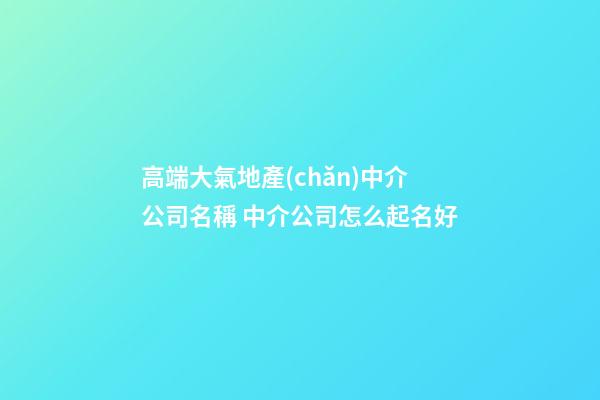 高端大氣地產(chǎn)中介公司名稱 中介公司怎么起名好-第1張-公司起名-玄機(jī)派